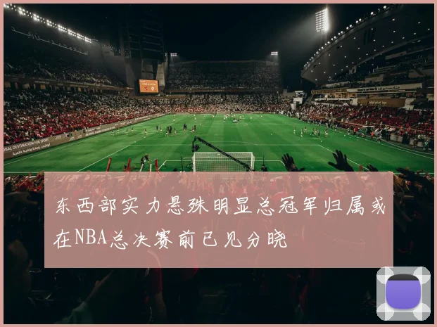 东西部实力悬殊明显总冠军归属或在NBA总决赛前已见分晓