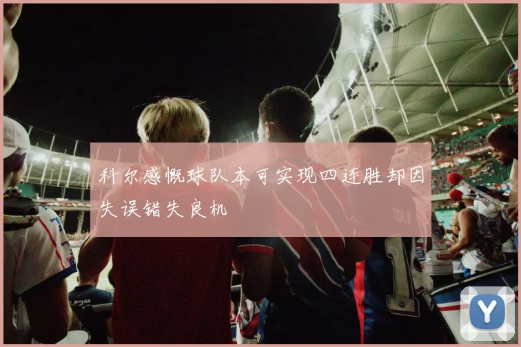 科尔感慨球队本可实现四连胜却因失误错失良机