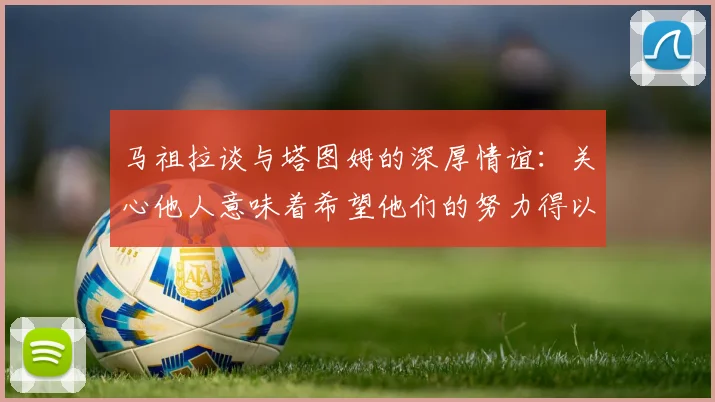 马祖拉谈与塔图姆的深厚情谊：关心他人意味着希望他们的努力得以回报