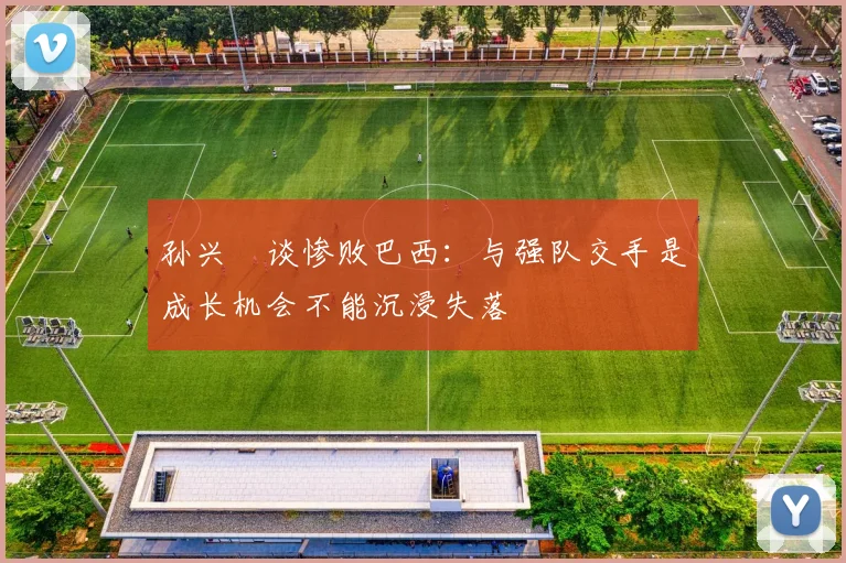 孙兴慜谈惨败巴西：与强队交手是成长机会不能沉浸失落