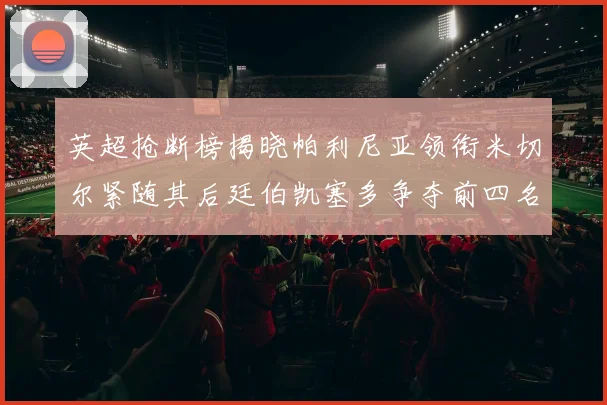 英超抢断榜揭晓帕利尼亚领衔米切尔紧随其后廷伯凯塞多争夺前四名