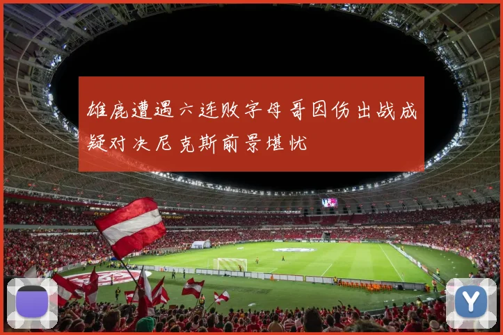 雄鹿遭遇六连败字母哥因伤出战成疑对决尼克斯前景堪忧