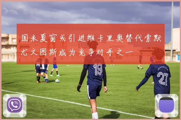国米夏窗或引进维卡里奥替代索默尤文图斯成为竞争对手之一