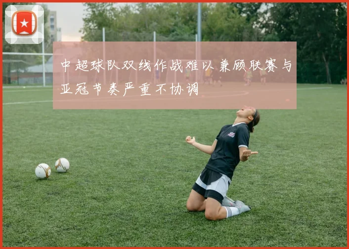 中超球队双线作战难以兼顾联赛与亚冠节奏严重不协调