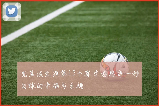 克莱谈生涯第15个赛季感恩每一秒打球的幸福与乐趣