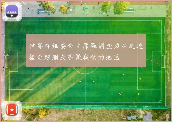 世界杯组委会主席强调全力以赴迎接全球朋友齐聚我们的地区