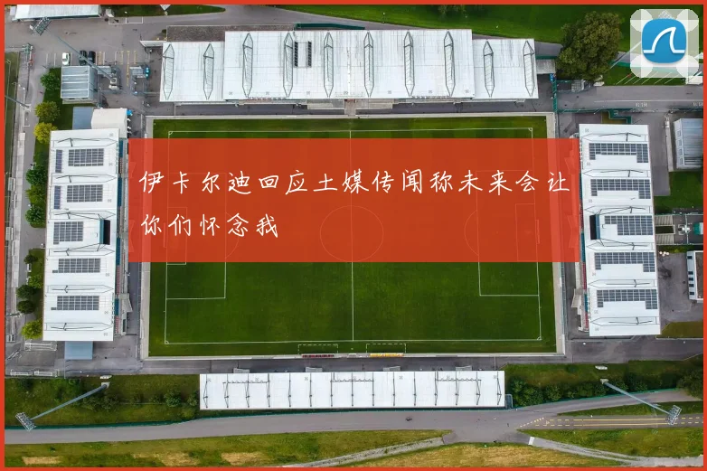 伊卡尔迪回应土媒传闻称未来会让你们怀念我