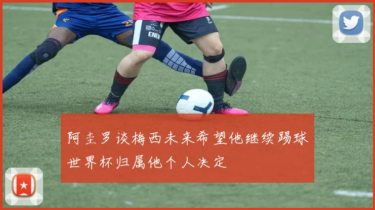 阿圭罗谈梅西未来希望他继续踢球世界杯归属他个人决定