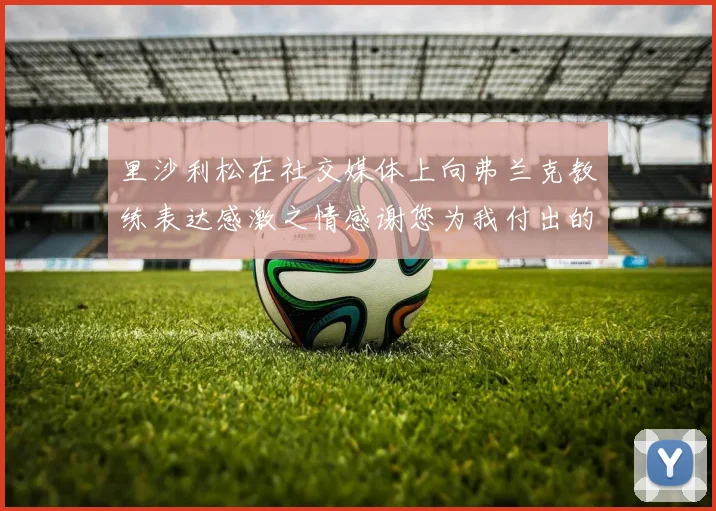 里沙利松在社交媒体上向弗兰克教练表达感激之情感谢您为我付出的一切