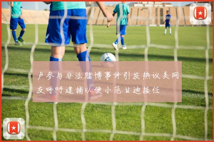 卢参与非法赌博事件引发热议美网友呼吁逮捕以便小范甘迪接任