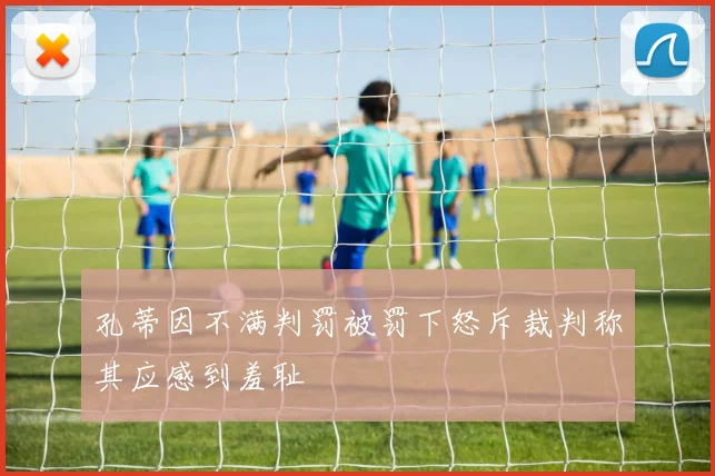 孔蒂因不满判罚被罚下怒斥裁判称其应感到羞耻