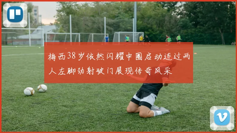 梅西38岁依然闪耀中圈启动连过两人左脚劲射破门展现传奇风采