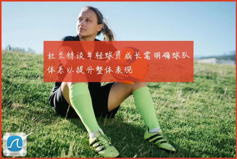 杜兰特谈年轻球员成长需明确球队体系以提升整体表现