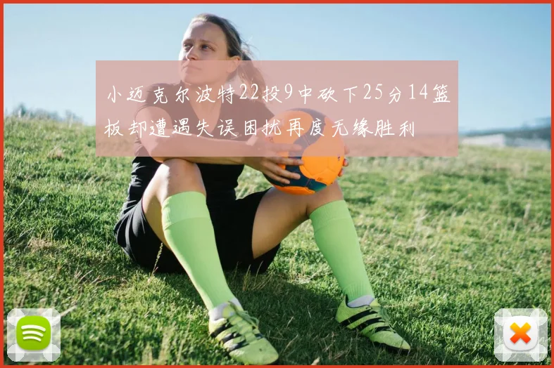小迈克尔波特22投9中砍下25分14篮板却遭遇失误困扰再度无缘胜利