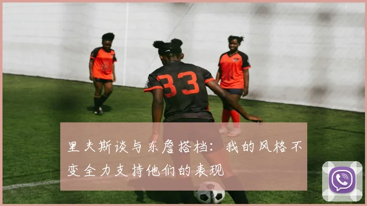 里夫斯谈与东詹搭档：我的风格不变全力支持他们的表现