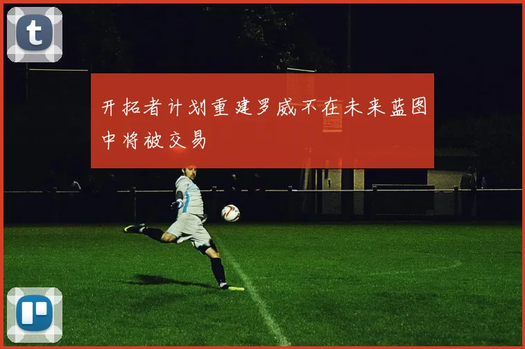 开拓者计划重建罗威不在未来蓝图中将被交易