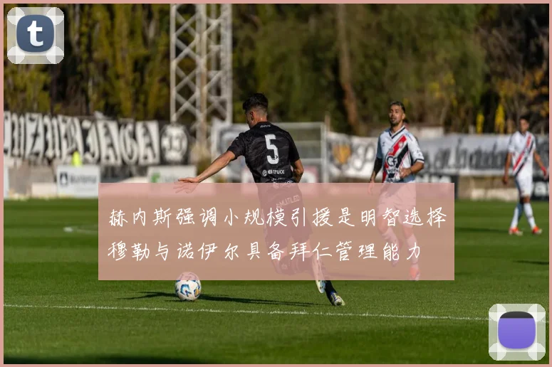 赫内斯强调小规模引援是明智选择穆勒与诺伊尔具备拜仁管理能力