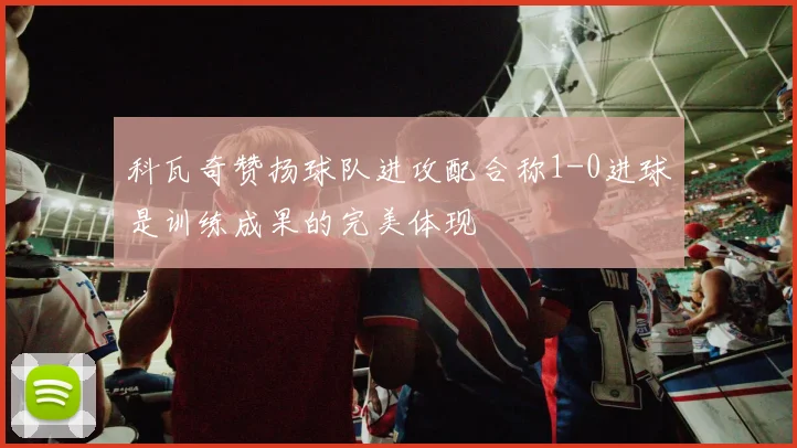 科瓦奇赞扬球队进攻配合称1-0进球是训练成果的完美体现