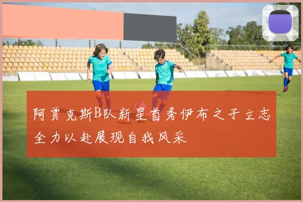 阿贾克斯B队新星首秀伊布之子立志全力以赴展现自我风采
