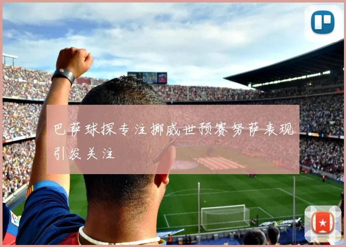 巴萨球探专注挪威世预赛努萨表现引发关注