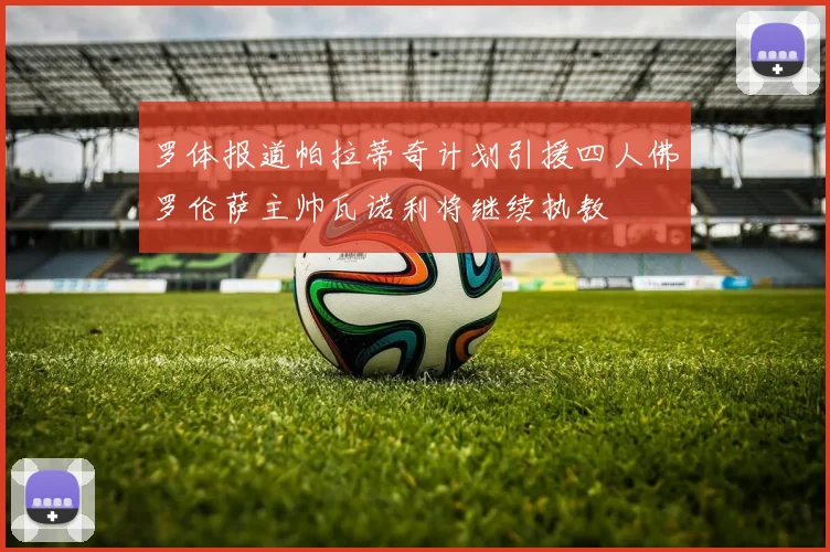 罗体报道帕拉蒂奇计划引援四人佛罗伦萨主帅瓦诺利将继续执教