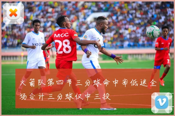火箭队第四节三分球命中率低迷全场合计三分球仅中三投