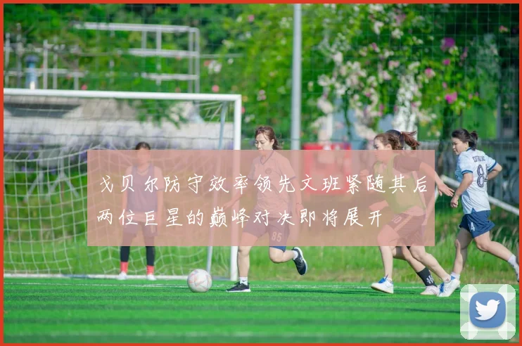 戈贝尔防守效率领先文班紧随其后两位巨星的巅峰对决即将展开