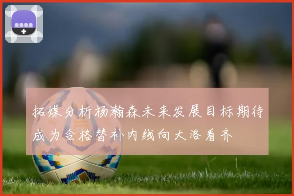 拓媒分析杨瀚森未来发展目标期待成为合格替补内线向大洛看齐