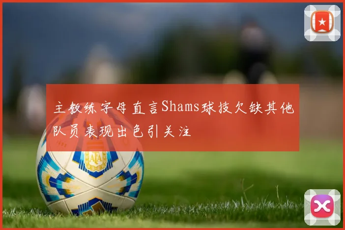 主教练字母直言Shams球技欠缺其他队员表现出色引关注