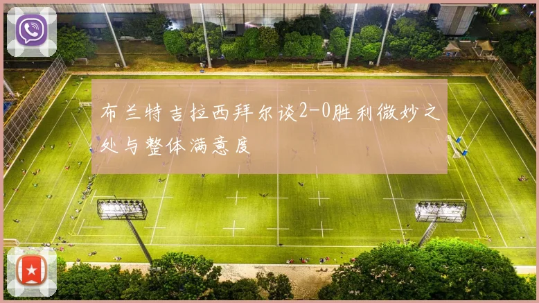 布兰特吉拉西拜尔谈2-0胜利微妙之处与整体满意度